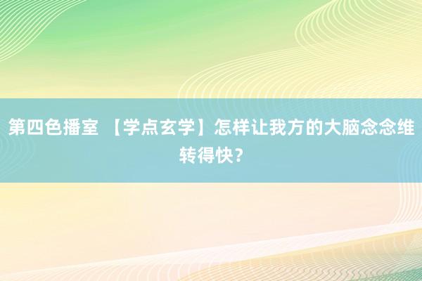 第四色播室 【学点玄学】怎样让我方的大脑念念维转得快？