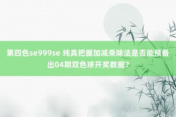 第四色se999se 纯真把握加减乘除法是否能预备出04期双色球开奖数据？