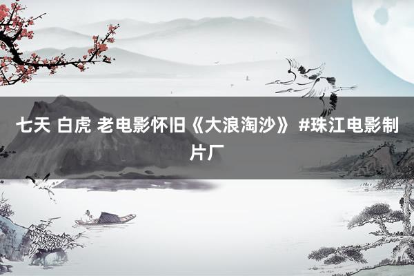 七天 白虎 老电影怀旧《大浪淘沙》 #珠江电影制片厂